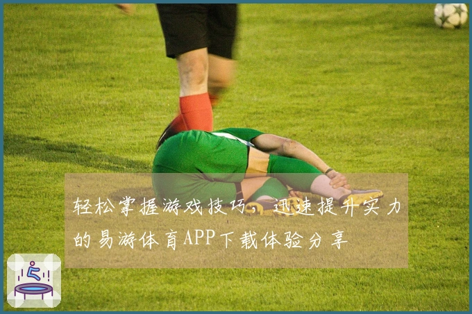 轻松掌握游戏技巧，迅速提升实力的易游体育APP下载体验分享