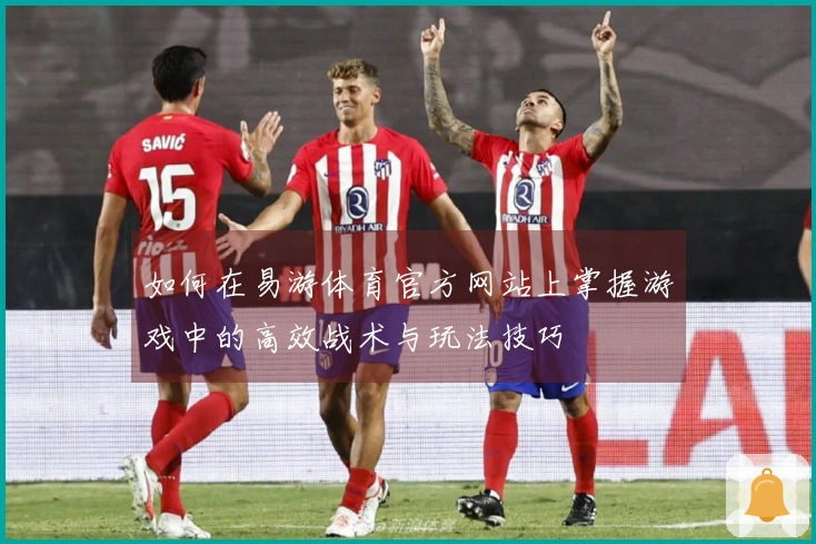 如何在易游体育官方网站上掌握游戏中的高效战术与玩法技巧