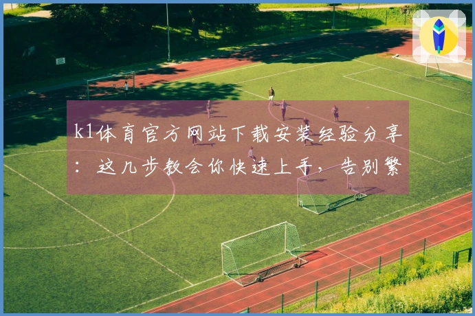 k1体育官方网站下载安装经验分享：这几步教会你快速上手，告别繁琐！
