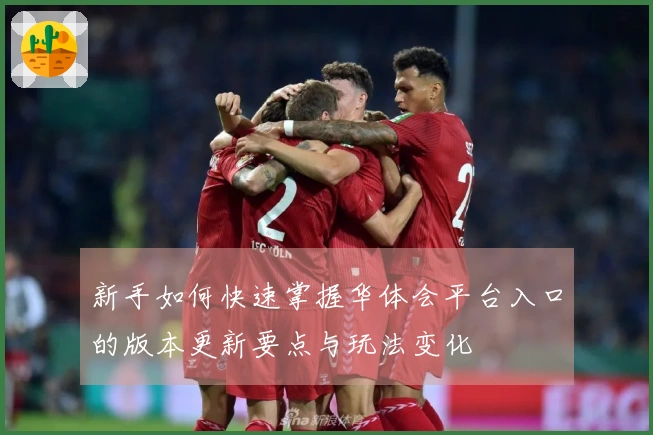 新手如何快速掌握华体会平台入口的版本更新要点与玩法变化