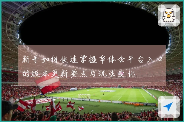 新手如何快速掌握华体会平台入口的版本更新要点与玩法变化