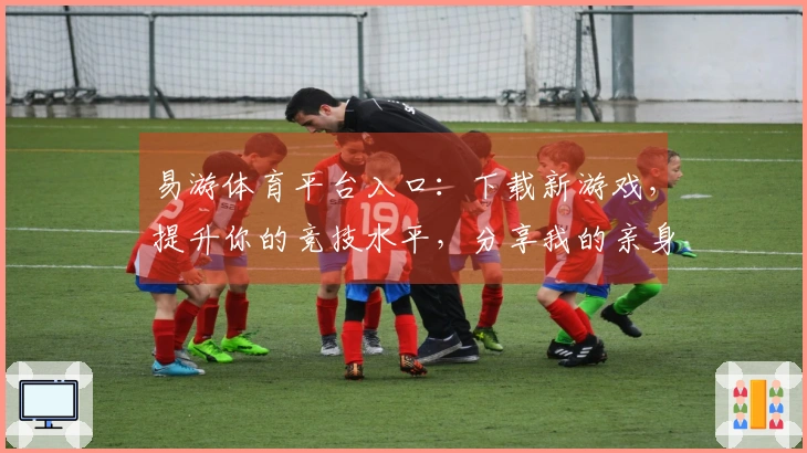 易游体育平台入口：下载新游戏，提升你的竞技水平，分享我的亲身体验和技巧！