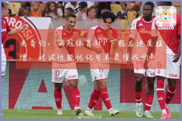 老哥们，满冠体育APP下载后速度猛增，这波性能优化可真是懂我们！