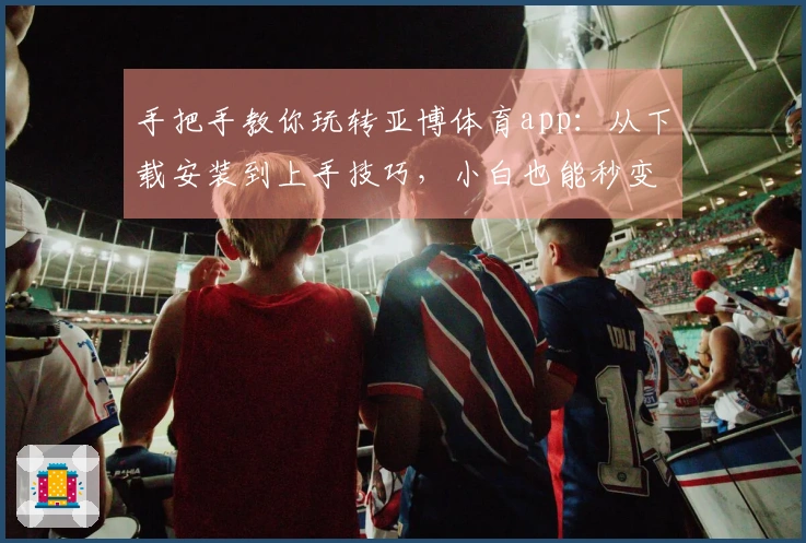 手把手教你玩转亚博体育app：从下载安装到上手技巧，小白也能秒变大神！