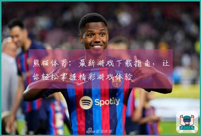 熊猫体育：最新游戏下载指南，让你轻松掌握精彩游戏体验