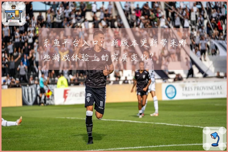 乐鱼平台入口：新版本更新带来哪些游戏体验上的实质变化？