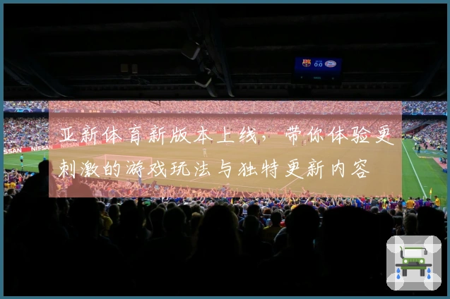 亚新体育新版本上线,带你体验更刺激的游戏玩法与独特更新内容
