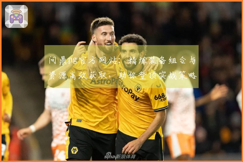 问鼎pg官方网站：精炼装备组合与资源高效获取，助你登顶实战策略新高度