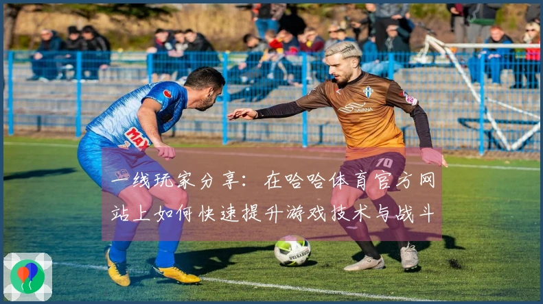 一线玩家分享：在哈哈体育官方网站上如何快速提升游戏技术与战斗策略