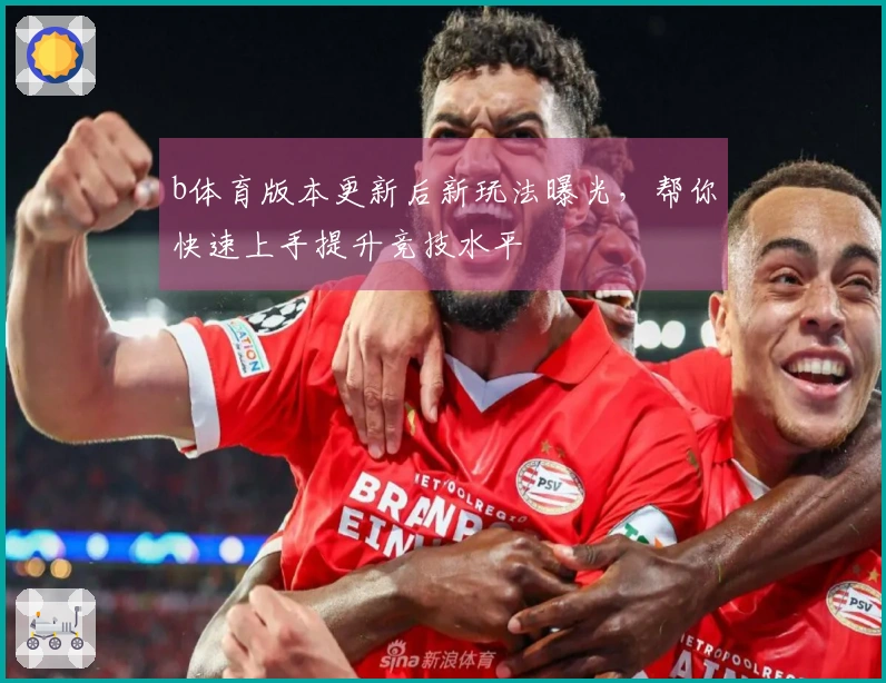 b体育版本更新后新玩法曝光，帮你快速上手提升竞技水平
