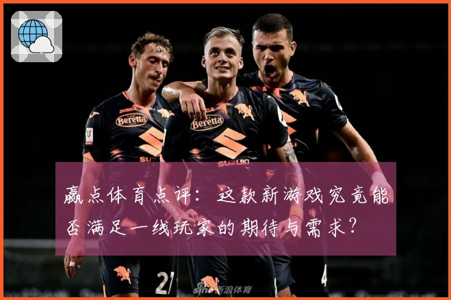 赢点体育点评：这款新游戏究竟能否满足一线玩家的期待与需求？