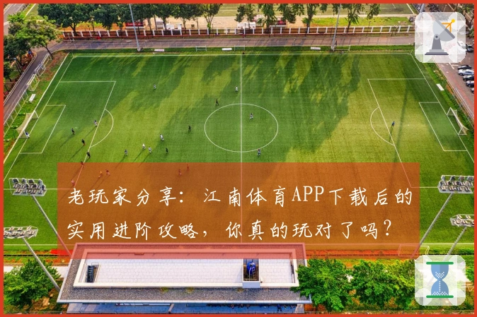老玩家分享：江南体育APP下载后的实用进阶攻略，你真的玩对了吗？