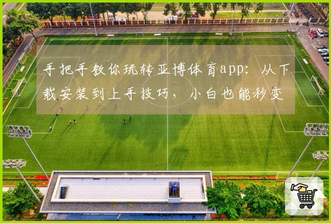 手把手教你玩转亚博体育app：从下载安装到上手技巧，小白也能秒变大神！