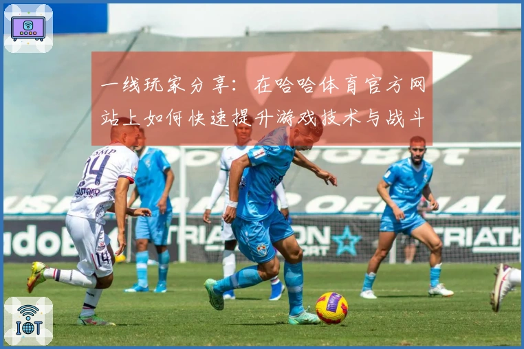 一线玩家分享：在哈哈体育官方网站上如何快速提升游戏技术与战斗策略