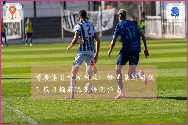 博澳体育官方网站：畅享最新游戏下载与精彩玩法评测指南