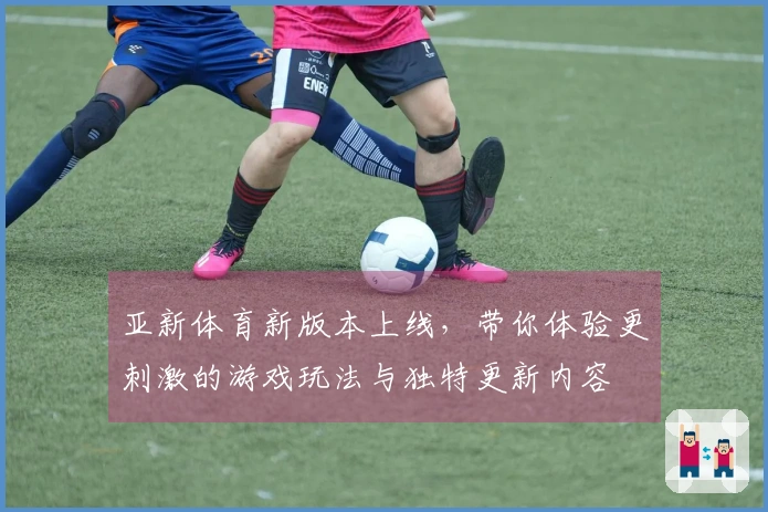 亚新体育新版本上线，带你体验更刺激的游戏玩法与独特更新内容