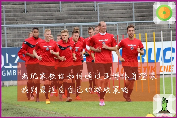 老玩家教你如何通过亚博体育登录找到最适合自己的游戏策略