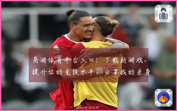 易游体育平台入口:下载新游戏,提升你的竞技水平,分享我的亲身体验和技巧!