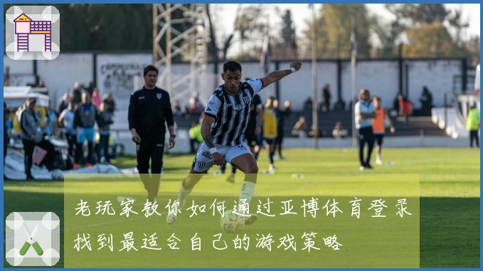 老玩家教你如何通过亚博体育登录找到最适合自己的游戏策略