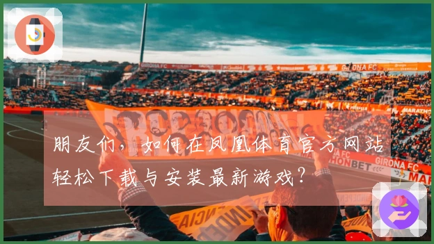 朋友们，如何在凤凰体育官方网站轻松下载与安装最新游戏？