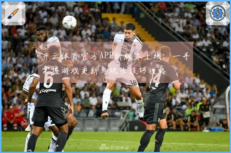 开云体育官方APP新版本上线：一手掌握游戏更新与玩法技巧攻略