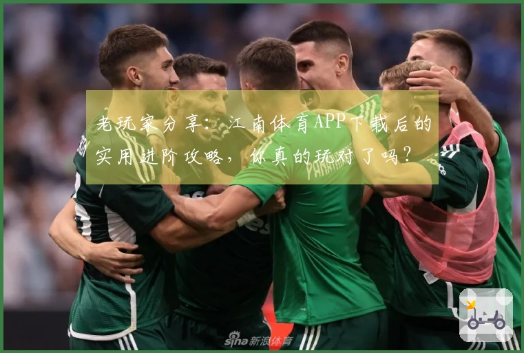 老玩家分享:江南体育APP下载后的实用进阶攻略,你真的玩对了吗?