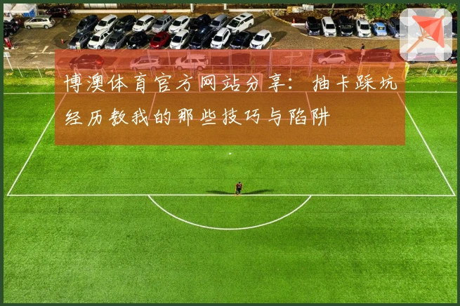 博澳体育官方网站分享:抽卡踩坑经历教我的那些技巧与陷阱